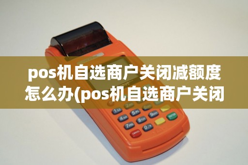 pos机自选商户关闭减额度怎么办(pos机自选商户关闭减额度)