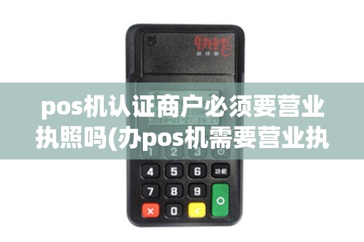 pos机认证商户必须要营业执照吗(办pos机需要营业执照)