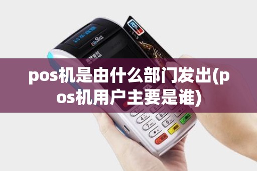 pos机是由什么部门发出(pos机用户主要是谁)