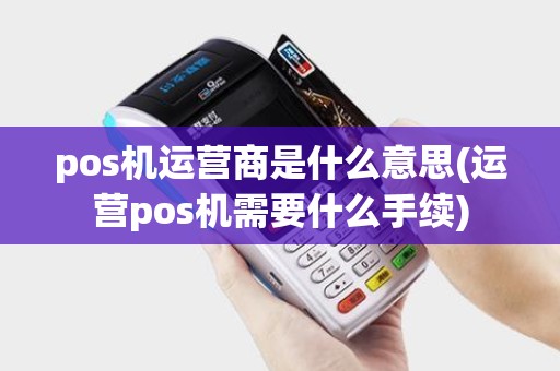 pos机运营商是什么意思(运营pos机需要什么手续)