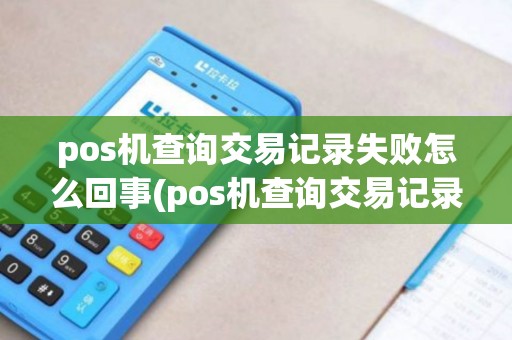 pos机查询交易记录失败怎么回事(pos机查询交易记录失败)