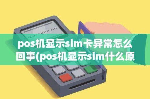 pos机显示sim卡异常怎么回事(pos机显示sim什么原因)