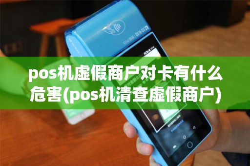 pos机虚假商户对卡有什么危害(pos机清查虚假商户)