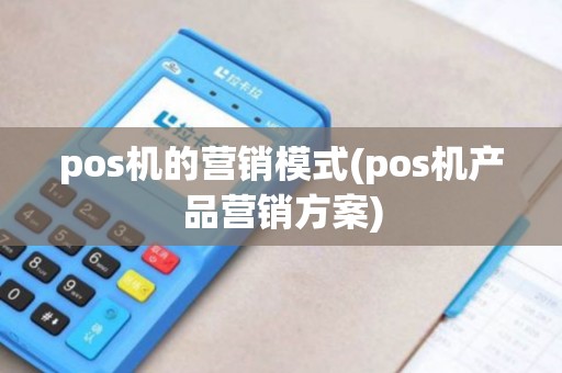 pos机的营销模式(pos机产品营销方案)