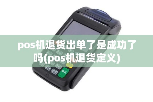 pos机退货出单了是成功了吗(pos机退货定义)
