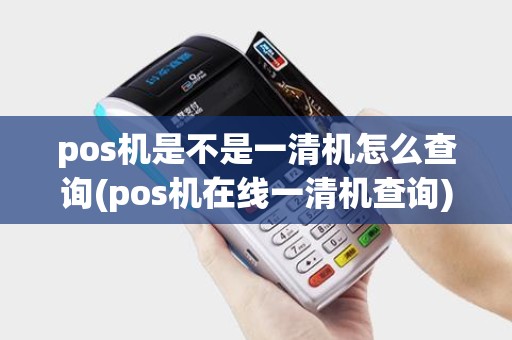 pos机是不是一清机怎么查询(pos机在线一清机查询)