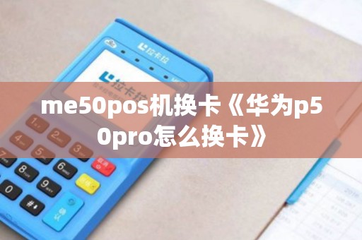 me50pos机换卡《华为p50pro怎么换卡》