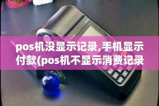 pos机没显示记录,手机显示付款(pos机不显示消费记录)
