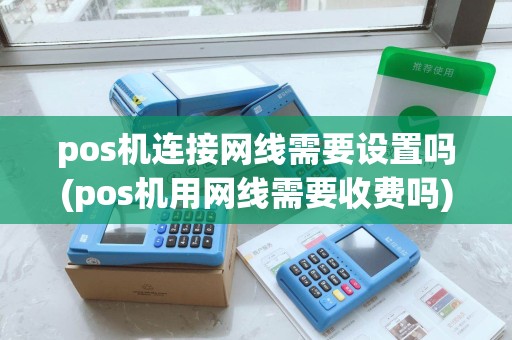 pos机连接网线需要设置吗(pos机用网线需要收费吗)