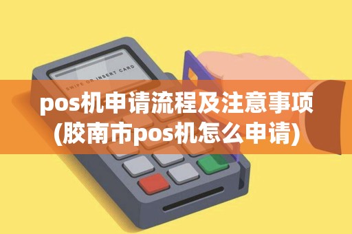 pos机申请流程及注意事项(胶南市pos机怎么申请)