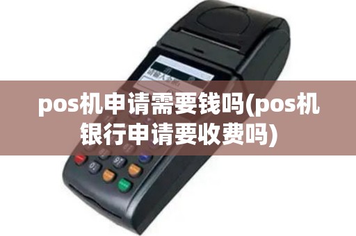 pos机申请需要钱吗(pos机银行申请要收费吗)