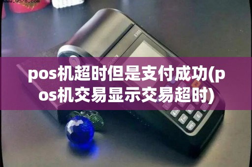 pos机超时但是支付成功(pos机交易显示交易超时)