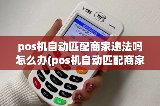 pos机自动匹配商家违法吗怎么办(pos机自动匹配商家违法吗)