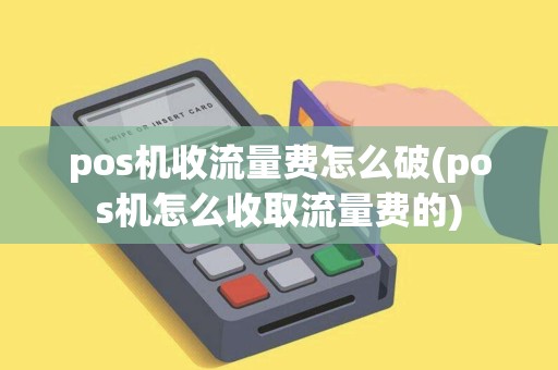 pos机收流量费怎么破(pos机怎么收取流量费的)