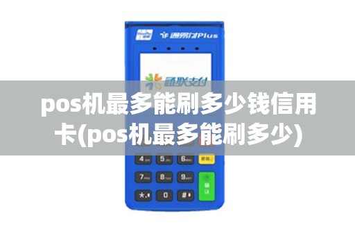 pos机最多能刷多少钱信用卡(pos机最多能刷多少)