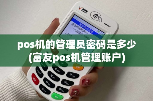 pos机的管理员密码是多少(富友pos机管理账户)