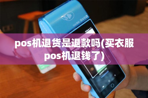 pos机退货是退款吗(买衣服pos机退钱了)