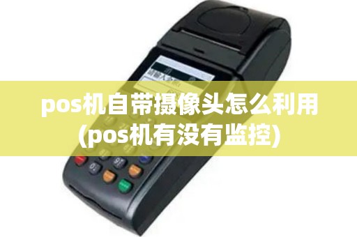 pos机自带摄像头怎么利用(pos机有没有监控)