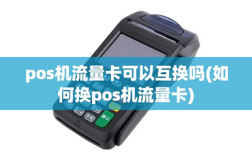 pos机流量卡可以互换吗(如何换pos机流量卡)