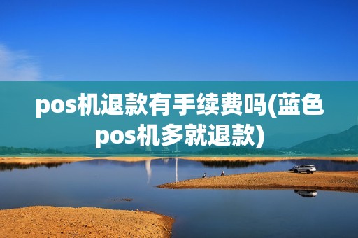 pos机退款有手续费吗(蓝色pos机多就退款)
