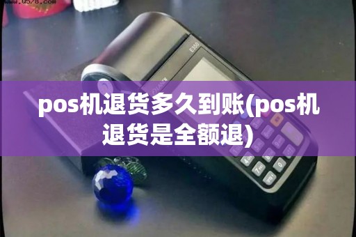 pos机退货多久到账(pos机退货是全额退)