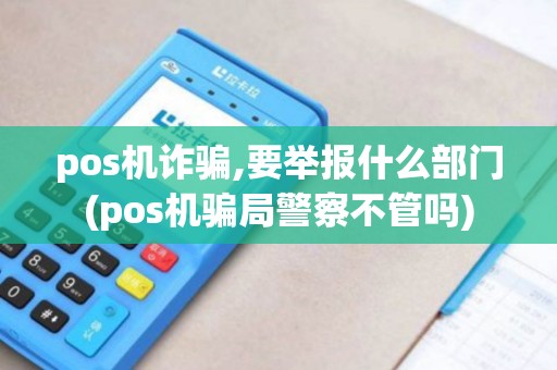 pos机诈骗,要举报什么部门(pos机骗局警察不管吗)