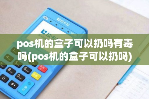 pos机的盒子可以扔吗有毒吗(pos机的盒子可以扔吗)