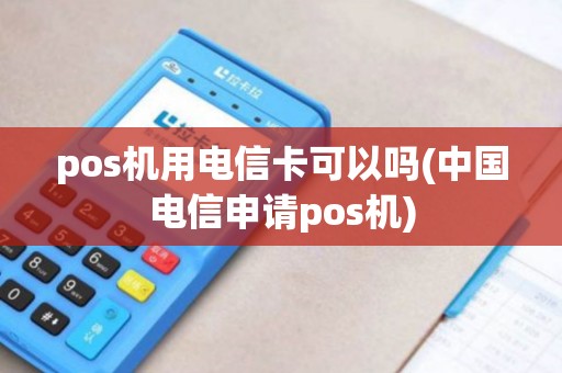 pos机用电信卡可以吗(中国电信申请pos机)