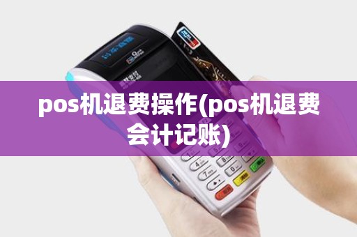 pos机退费操作(pos机退费会计记账)