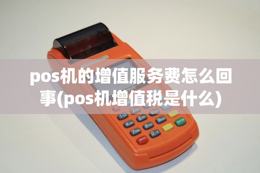 pos机的增值服务费怎么回事(pos机增值税是什么)