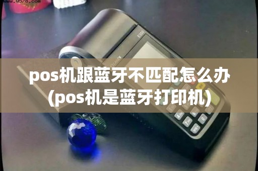 pos机跟蓝牙不匹配怎么办(pos机是蓝牙打印机)