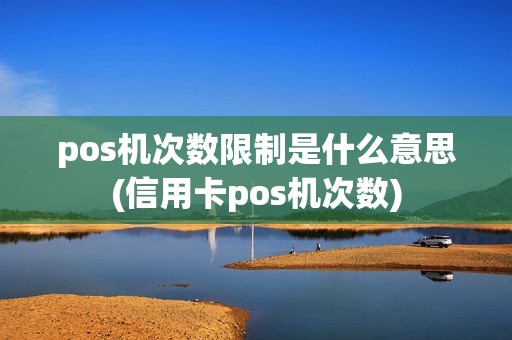 pos机次数限制是什么意思(信用卡pos机次数)