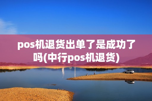 pos机退货出单了是成功了吗(中行pos机退货)