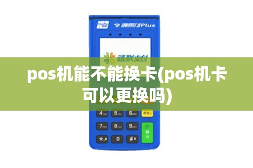 pos机能不能换卡(pos机卡可以更换吗)