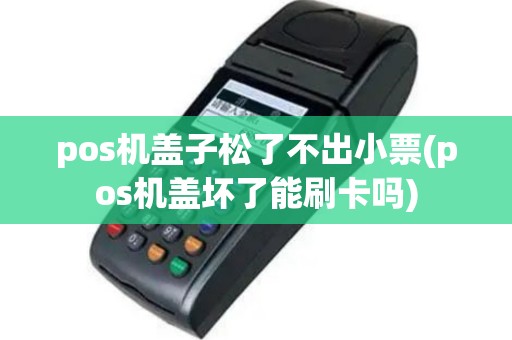 pos机盖子松了不出小票(pos机盖坏了能刷卡吗)