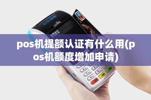 pos机提额认证有什么用(pos机额度增加申请)
