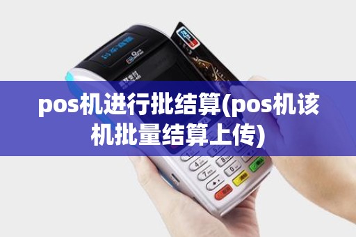 pos机进行批结算(pos机该机批量结算上传)