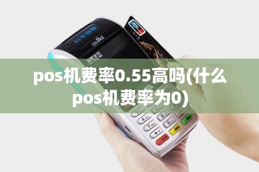 pos机费率0.55高吗(什么pos机费率为0)