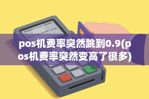 pos机费率突然跳到0.9(pos机费率突然变高了很多)