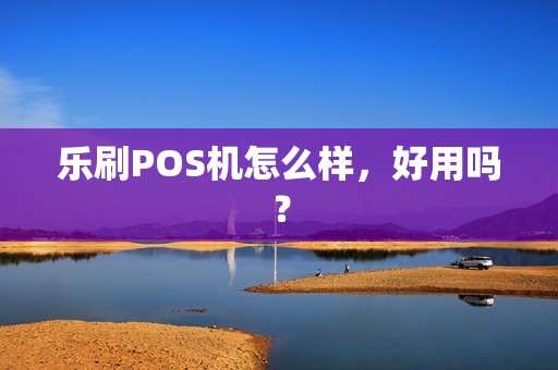 乐刷POS机怎么样，好用吗？