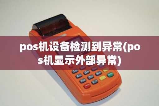 pos机设备检测到异常(pos机显示外部异常)