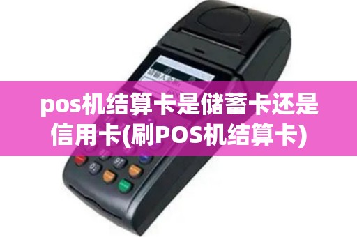 pos机结算卡是储蓄卡还是信用卡(刷POS机结算卡)