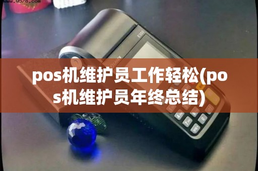 pos机维护员工作轻松(pos机维护员年终总结)