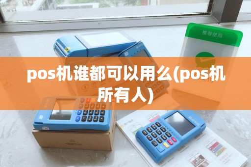 pos机谁都可以用么(pos机所有人)