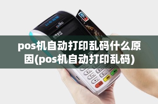 pos机自动打印乱码什么原因(pos机自动打印乱码)