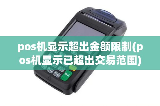 pos机显示超出金额限制(pos机显示已超出交易范围)