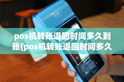 pos机转账退回时间多久到账(pos机转账退回时间多久)