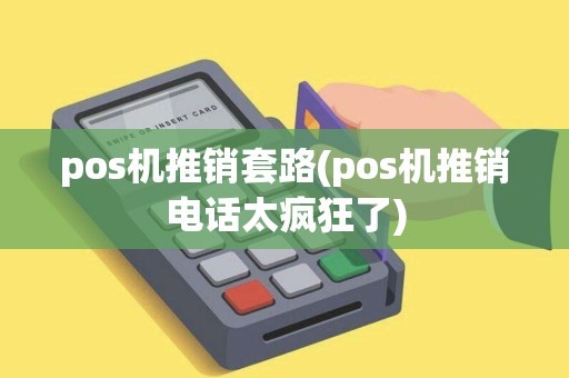 pos机推销套路(pos机推销电话太疯狂了)