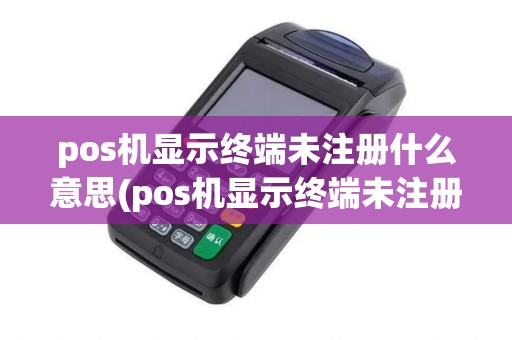 pos机显示终端未注册什么意思(pos机显示终端未注册)