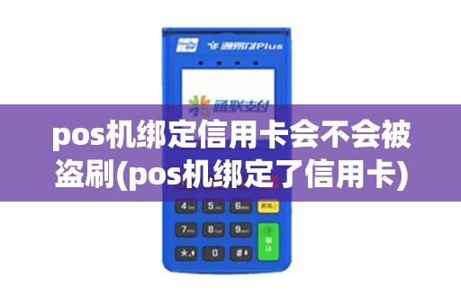 pos机绑定信用卡会不会被盗刷(pos机绑定了信用卡)